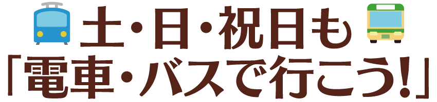 土・日・祝日も「電車・バスで行こう！」