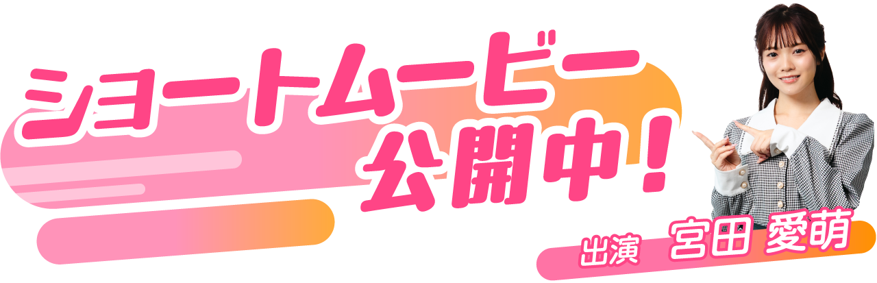 ショートムービー公開中！ 出演：宮田 愛萌