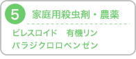 5.家庭用殺虫剤・農薬：ビレスロイド,有機リン,パラジクロロベンゼン