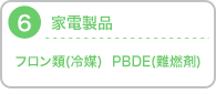 6.家電製品：フロン類(冷媒),PBDE(難燃剤)