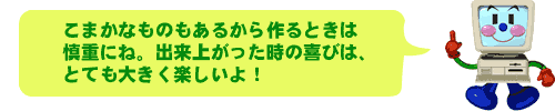 こまかなものもあるから作るときは慎重にね。出来上がった時の喜びは、とても大きく楽しいよ！