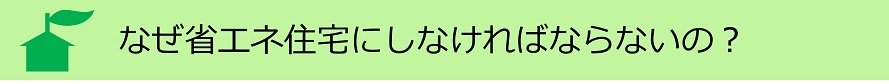 なぜ省エネ住宅にしなければならないの？