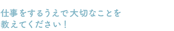 Q：仕事をするうえで大切なことを教えてください！