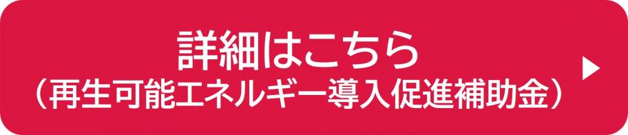 詳細はこちら（再生可能エネルギー導入促進補助金）