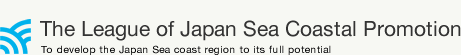 The League of Japan Sea Coastal Promotion To develop the Japan Sea coast region to its full potential