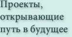 Проекты, открывающие путь в будущее