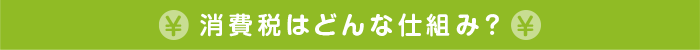 消費税はどんな仕組み？