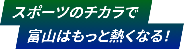 スポーツのチカラで富山はもっと熱くなる！